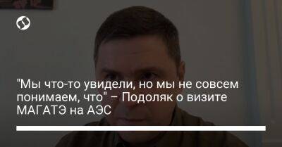 Михаил Подоляк - "Мы что-то увидели, но мы не совсем понимаем, что" – Подоляк о визите МАГАТЭ на АЭС - liga.net - Украина