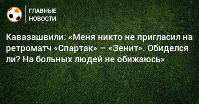 Анзор Кавазашвили - Кавазашвили: «Меня никто не пригласил на ретроматч «Спартак» – «Зенит». Обиделся ли? На больных людей не обижаюсь» - bombardir.ru