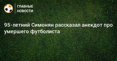 Никита Симонян - 95-летний Симонян рассказал анекдот про умершего футболиста - bombardir.ru - Скончался