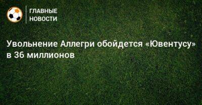 Увольнение Аллегри обойдется «Ювентусу» в 36 миллионов - bombardir.ru