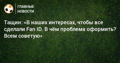 Александр Тащин - Тащин: «В наших интересах, чтобы все сделали Fan ID. В чeм проблема оформить? Всем советую» - bombardir.ru