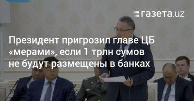 Шерзод Асадов - Президент пригрозил главе ЦБ «мерами», если 1 трлн сумов не будет размещен в банках - gazeta.uz - Узбекистан