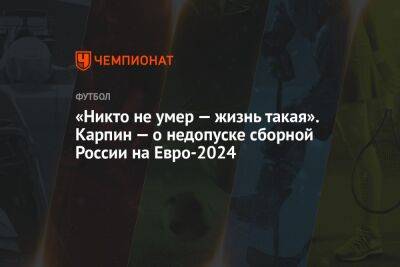 Валерий Карпин - На Евро - «Никто не умер — жизнь такая». Карпин — о недопуске сборной России на Евро-2024 - championat.com - Россия