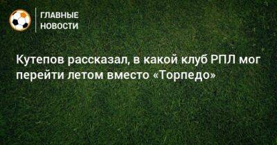 Илья Кутепов - Кутепов рассказал, в какой клуб РПЛ мог перейти летом вместо «Торпедо» - bombardir.ru - Москва - Турция - Нижний Новгород