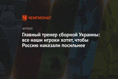 Александр Петраков - Главный тренер сборной Украины: все наши игроки хотят, чтобы Россию наказали посильнее - championat.com - Россия - Украина - Германия