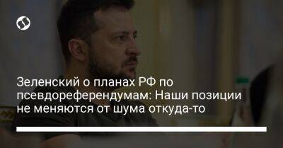 Владимир Зеленский - Зеленский о планах РФ по псевдореферендумам: Наши позиции не меняются от шума откуда-то - liga.net - Россия - Украина