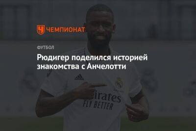 Карло Анчелотти - Антонио Рюдигер - Рюдигер поделился историей знакомства с Анчелотти - championat.com - Англия - Лондон - Мадрид