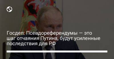 Владимир Путин - Госдеп: Псевдореферендумы — это шаг отчаяния Путина, будут усиленные последствия для РФ - liga.net - Россия - США - Украина - Вашингтон