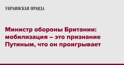 Владимир Путин - Бен Уоллес - Министр обороны Британии: мобилизация – это признание Путиным, что он проигрывает - pravda.com.ua - Россия - Англия