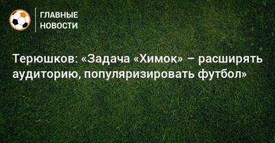 Роман Терюшков - Терюшков: «Задача «Химок» – расширять аудиторию, популяризировать футбол» - bombardir.ru