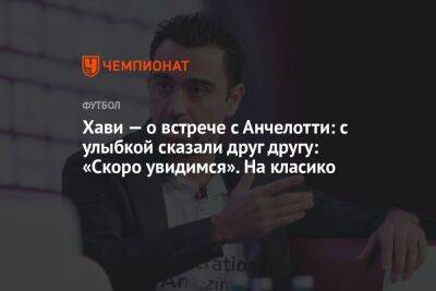 Карло Анчелотти - Хави — о встрече с Анчелотти: с улыбкой сказали друг другу: «Скоро увидимся». На класико - championat.com - Италия - Испания - Мадрид