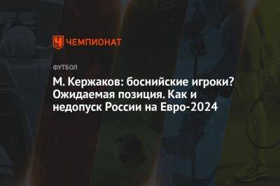 Андрей Панков - Михаил Кержаков - На Евро - М. Кержаков: боснийские игроки? Ожидаемая позиция. Как и недопуск России на Евро-2024 - championat.com - Россия - Санкт-Петербург - Германия - Босния и Герцеговина