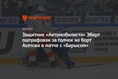 Защитник «Автомобилиста» Эберт оштрафован за толчок на борт Асетова в матче с «Барысом» - championat.com - Екатеринбург - Новосибирск - Череповец