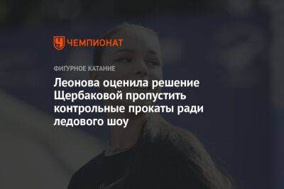 Анна Щербакова - Алена Леонова - Леонова оценила решение Щербаковой пропустить контрольные прокаты ради ледового шоу - championat.com - Москва