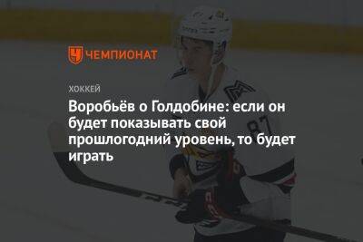 Илья Воробьев - Николай Голдобин - Воробьёв о Голдобине: если он будет показывать свой прошлогодний уровень, то будет играть - championat.com
