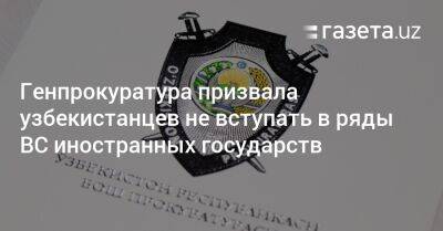 Генпрокуратура призвала узбекистанцев не вступать в ряды вооруженных сил других государств - gazeta.uz - Россия - Узбекистан