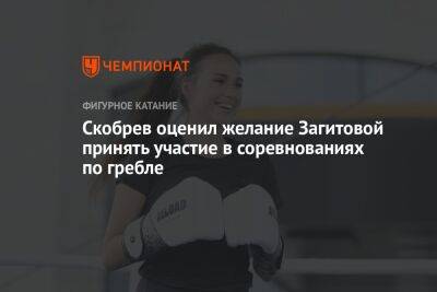 Алина Загитова - Скобрев оценил желание Загитовой принять участие в соревнованиях по гребле - championat.com
