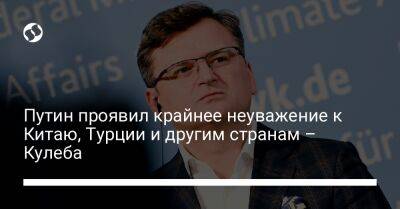 Владимир Путин - Дмитрий Кулеба - Путин проявил крайнее неуважение к Китаю, Турции и другим странам – Кулеба - liga.net - Россия - Китай - Украина - Турция - Мексика - Индия