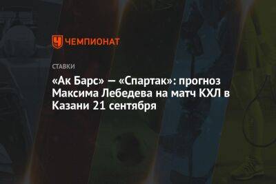 Олег Знарк - Максим Лебедев - «Ак Барс» — «Спартак»: прогноз Максима Лебедева на матч КХЛ в Казани 21 сентября - championat.com - Москва - Казань