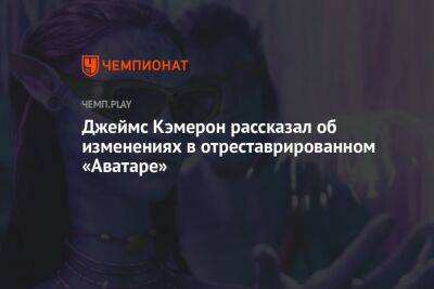 Джеймс Кэмерон - Джеймс Кэмерон рассказал об изменениях в отреставрированном «Аватаре» - championat.com - Россия