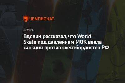 Вдовин рассказал, что World Skate под давлением МОК ввела санкции против скейтбордистов РФ - championat.com - Россия - Париж