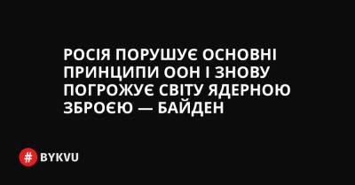 Росія порушує основні принципи ООН і знову погрожує світу ядерною зброєю — Байден - bykvu.com - США - Украина - Росія - місто Москва