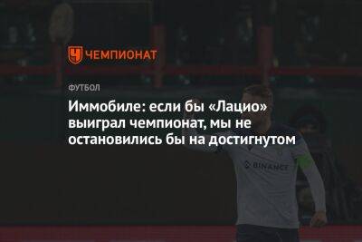Иммобиле: если бы «Лацио» выиграл чемпионат, мы не остановились бы на достигнутом - championat.com