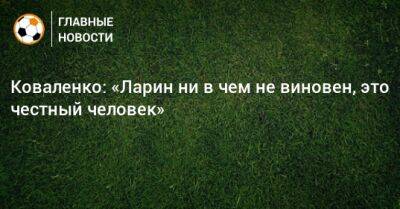 Александр Коваленко - Коваленко: «Ларин ни в чем не виновен, это честный человек» - bombardir.ru