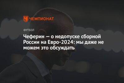 Александер Чеферин - На Евро - Чеферин — о недопуске сборной России на Евро-2024: мы даже не можем это обсуждать - championat.com - Россия