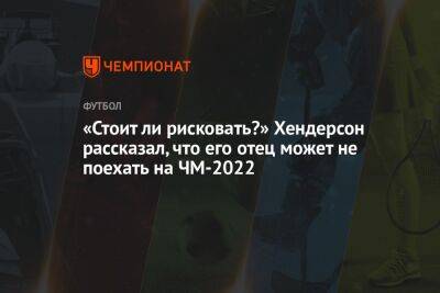 Хендерсон Джордан - «Стоит ли рисковать?» Хендерсон рассказал, что его отец может не поехать на ЧМ-2022 - championat.com - Англия - Париж - Катар