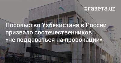 Посольство Узбекистана в РФ призвало «не поддаваться на провокации» - gazeta.uz - Россия - Узбекистан