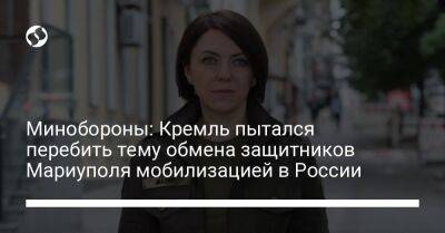 Анна Маляр - Минобороны: Кремль пытался перебить тему обмена защитников Мариуполя мобилизацией в России - liga.net - Россия - Украина - Мариуполь