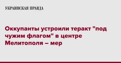 Иван Федоров - Россияне устроили теракт на рынке в центре Мелитополя – Федоров - pravda.com.ua - Мелитополь