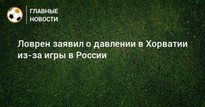 Ловрен заявил о давлении в Хорватии из-за игры в России - bombardir.ru - Россия - Хорватия