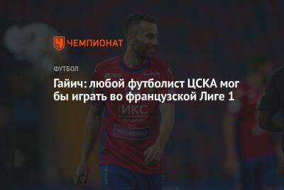 Гайич: любой футболист ЦСКА мог бы играть во французской Лиге 1 - championat.com - Москва - Англия - Франция