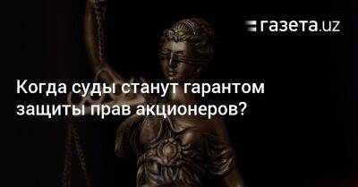 Когда суды станут гарантом защиты прав акционеров? - gazeta.uz - Россия - Казахстан - Узбекистан - Ташкент