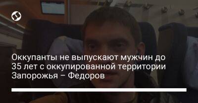 Иван Федоров - Оккупанты не выпускают мужчин до 35 лет с оккупированной территории Запорожья – Федоров - liga.net - Украина - Крым - Грузия - Запорожская обл. - ДНР - ЛНР - Запорожье - Мелитополь - Херсонская обл.