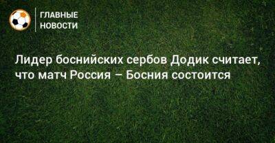 Милорад Додик - Лидер боснийских сербов Додик считает, что матч Россия – Босния состоится - bombardir.ru - Россия - Босния и Герцеговина