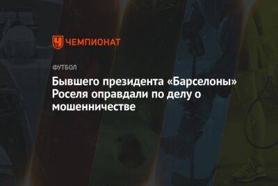 Бывшего президента «Барселоны» Роселя оправдали по делу о мошенничестве - championat.com