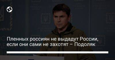 Михаил Подоляк - Пленных россиян не выдадут России, если они сами не захотят – Подоляк - liga.net - Россия - Украина