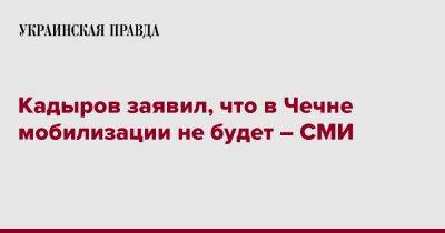 Рамзан Кадыров - Кадыров заявил, что в Чечне мобилизации не будет – СМИ - pravda.com.ua - респ. Чечня