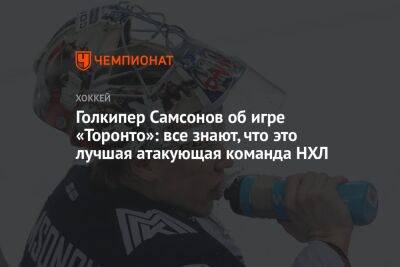 Илья Самсонов - Голкипер Самсонов об игре «Торонто»: все знают, что это лучшая атакующая команда НХЛ - championat.com - Вашингтон