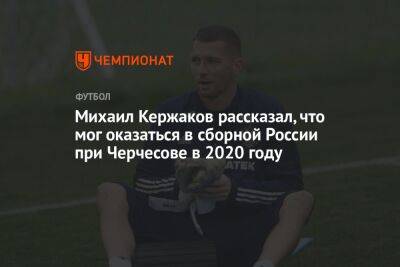 Станислав Черчесов - Михаил Кержаков - Дмитрий Зимин - Михаил Кержаков рассказал, что мог оказаться в сборной России при Черчесове в 2020 году - championat.com - Россия