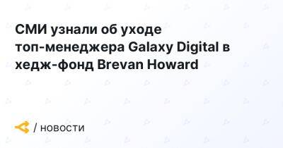 СМИ узнали об уходе топ-менеджера Galaxy Digital в хедж-фонд Brevan Howard - forklog.com