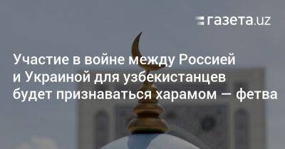 Участие в войне между Россией и Украиной для узбекистанцев будет признаваться харамом — фетва - gazeta.uz - Россия - Украина - Узбекистан