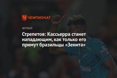 Иван Сергеев - Стрепетов: Кассьерра станет нападающим, как только его примут бразильцы «Зенита» - championat.com - Россия - Сочи