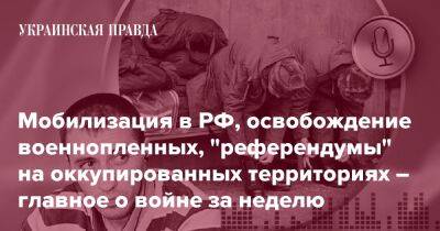 Мобилизация в РФ, освобождение военнопленных, "референдумы" на оккупированных территориях – главное о войне за неделю - pravda.com.ua - Росія