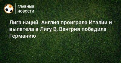 Джакомо Распадори - Лига наций. Англия проиграла Италии и вылетела в Лигу В, Венгрия победила Германию - bombardir.ru - Англия - Италия - Германия - Венгрия