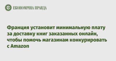 Франция установит минимальную плату за доставку книг, заказанных онлайн - epravda.com.ua - Украина - Франция