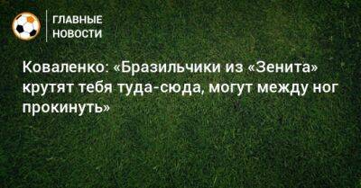 Александр Коваленко - Коваленко: «Бразильчики из «Зенита» крутят тебя туда-сюда, могут между ног прокинуть» - bombardir.ru - Россия - Санкт-Петербург - Бразилия